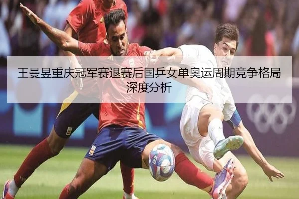 王曼昱重庆冠军赛退赛后国乒女单奥运周期竞争格局深度分析